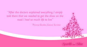 After the doctors explained everything. I simply told them that we needed to get the show on the road. I had so much life to live.  A quote from Theresa Gordon, Cancer Survivor